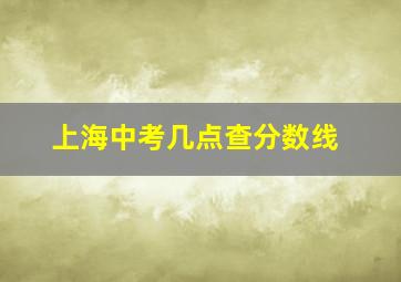 上海中考几点查分数线