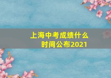 上海中考成绩什么时间公布2021