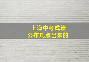 上海中考成绩公布几点出来的