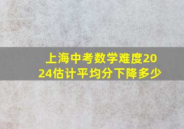 上海中考数学难度2024估计平均分下降多少