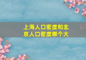 上海人口密度和北京人口密度哪个大