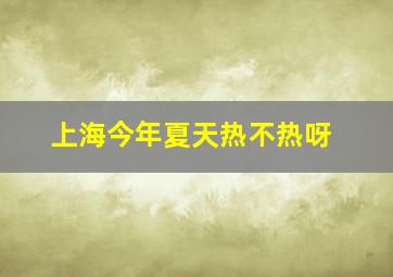 上海今年夏天热不热呀