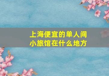 上海便宜的单人间小旅馆在什么地方