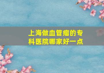 上海做血管瘤的专科医院哪家好一点