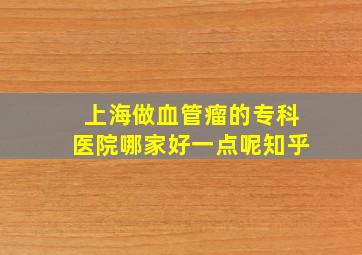 上海做血管瘤的专科医院哪家好一点呢知乎