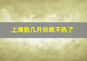 上海到几月份就不热了