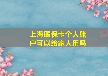 上海医保卡个人账户可以给家人用吗