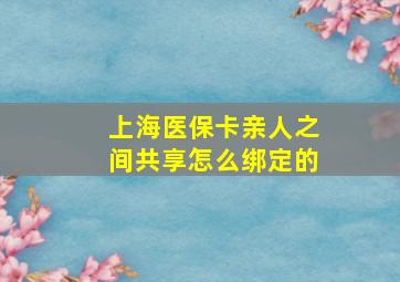 上海医保卡亲人之间共享怎么绑定的