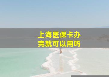 上海医保卡办完就可以用吗