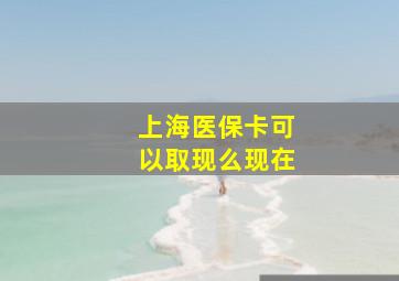 上海医保卡可以取现么现在