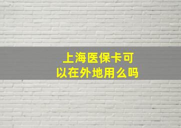 上海医保卡可以在外地用么吗