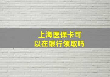 上海医保卡可以在银行领取吗