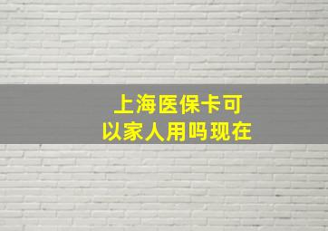 上海医保卡可以家人用吗现在