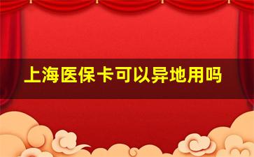 上海医保卡可以异地用吗