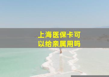 上海医保卡可以给亲属用吗