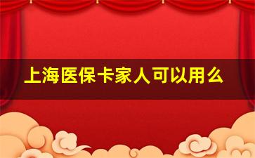 上海医保卡家人可以用么