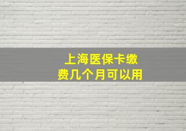 上海医保卡缴费几个月可以用