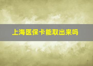 上海医保卡能取出来吗