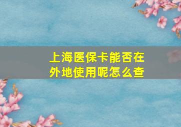 上海医保卡能否在外地使用呢怎么查