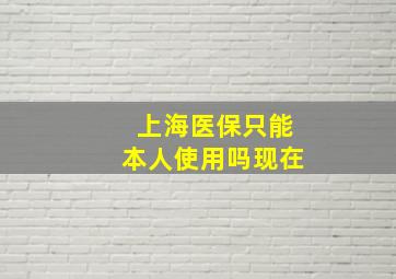 上海医保只能本人使用吗现在