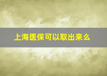 上海医保可以取出来么