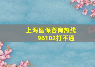 上海医保咨询热线96102打不通