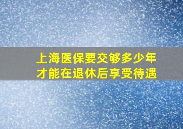 上海医保要交够多少年才能在退休后享受待遇