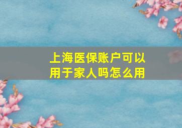 上海医保账户可以用于家人吗怎么用