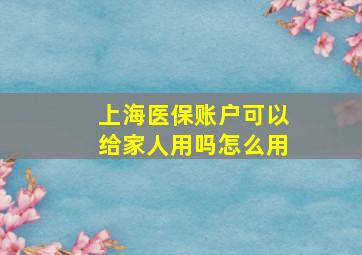 上海医保账户可以给家人用吗怎么用