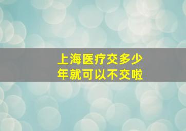 上海医疗交多少年就可以不交啦