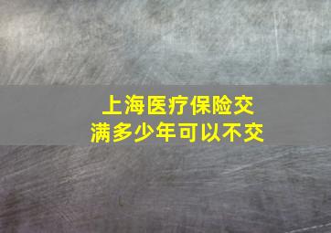 上海医疗保险交满多少年可以不交