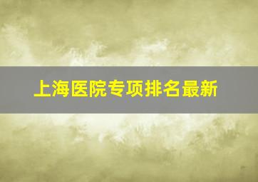 上海医院专项排名最新