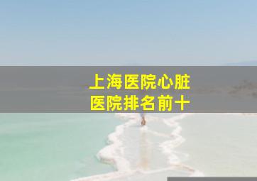 上海医院心脏医院排名前十