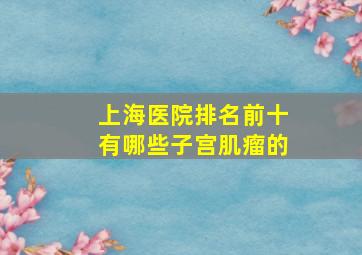 上海医院排名前十有哪些子宫肌瘤的