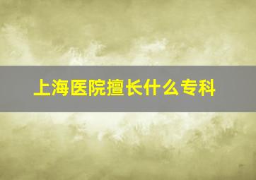 上海医院擅长什么专科