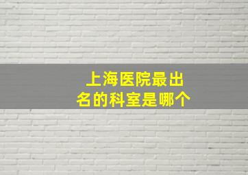 上海医院最出名的科室是哪个