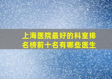 上海医院最好的科室排名榜前十名有哪些医生