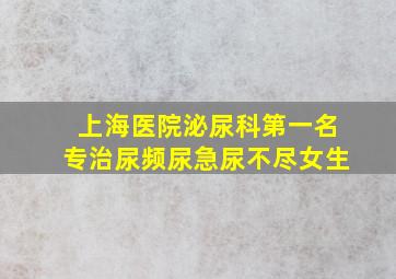 上海医院泌尿科第一名专治尿频尿急尿不尽女生