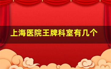 上海医院王牌科室有几个