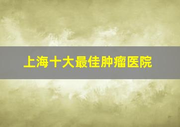 上海十大最佳肿瘤医院