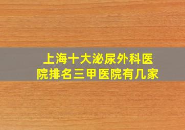 上海十大泌尿外科医院排名三甲医院有几家