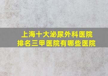 上海十大泌尿外科医院排名三甲医院有哪些医院