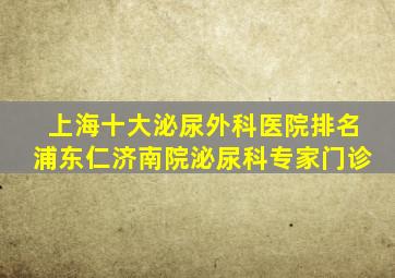 上海十大泌尿外科医院排名浦东仁济南院泌尿科专家门诊