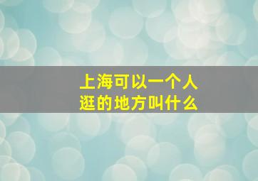 上海可以一个人逛的地方叫什么