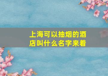 上海可以抽烟的酒店叫什么名字来着