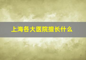 上海各大医院擅长什么