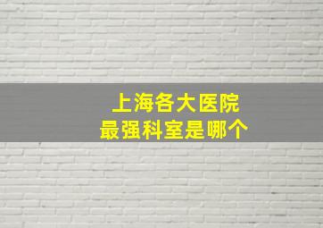 上海各大医院最强科室是哪个