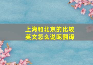 上海和北京的比较英文怎么说呢翻译