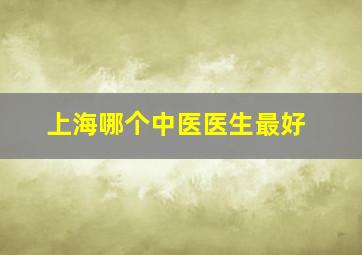 上海哪个中医医生最好