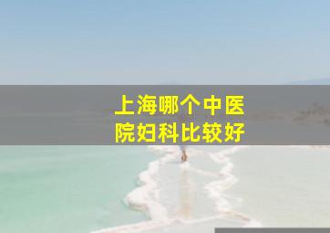 上海哪个中医院妇科比较好